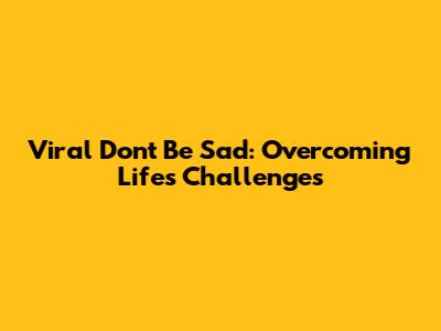 Viral 'Don't Be Sad': Overcoming Life's Challenges
