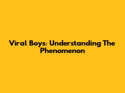 Viral Boys: Understanding The Phenomenon
