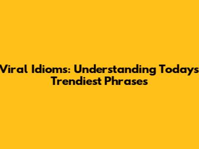 Viral Idioms: Understanding Today's Trendiest Phrases