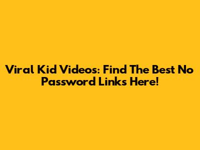 Viral Kid Videos: Find The Best No Password Links Here!