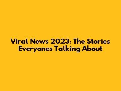 Viral News 2023: The Stories Everyone's Talking About
