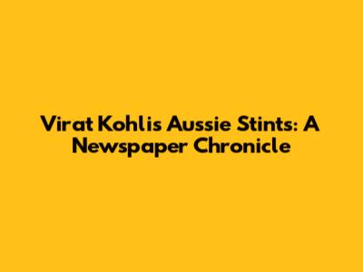 Virat Kohli's Aussie Stints: A Newspaper Chronicle