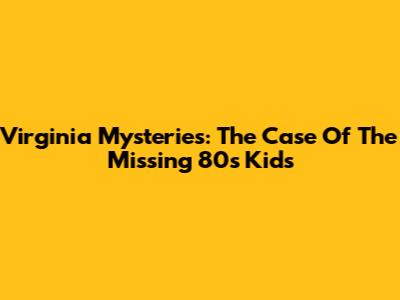 Virginia Mysteries: The Case Of The Missing 80s Kids