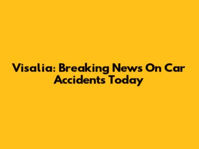 Visalia: Breaking News On Car Accidents Today
