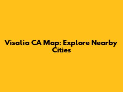 Visalia CA Map: Explore Nearby Cities