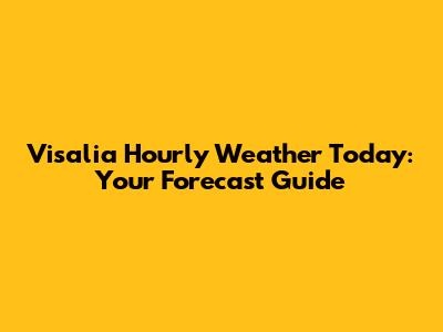 Visalia Hourly Weather Today: Your Forecast Guide
