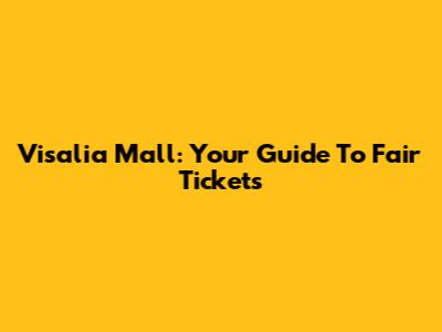 Visalia Mall: Your Guide To Fair Tickets