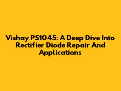 Vishay PS1045: A Deep Dive Into Rectifier Diode Repair And Applications