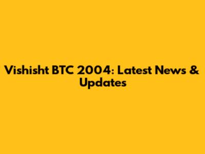 Vishisht BTC 2004: Latest News & Updates
