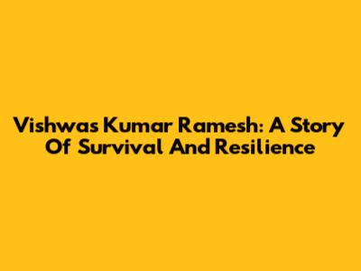 Vishwas Kumar Ramesh: A Story Of Survival And Resilience