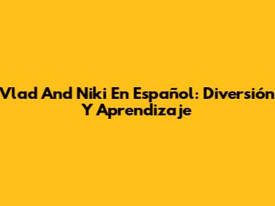 Vlad And Niki En Español: Diversión Y Aprendizaje