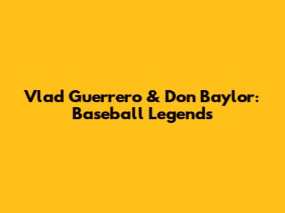 Vlad Guerrero & Don Baylor: Baseball Legends