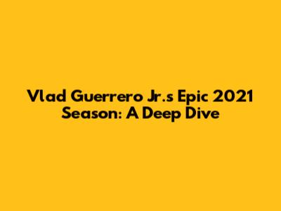 Vlad Guerrero Jr.'s Epic 2021 Season: A Deep Dive