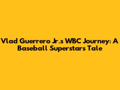 Vlad Guerrero Jr.'s WBC Journey: A Baseball Superstar's Tale