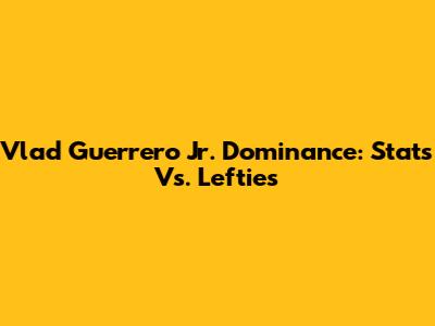 Vlad Guerrero Jr. Dominance: Stats Vs. Lefties
