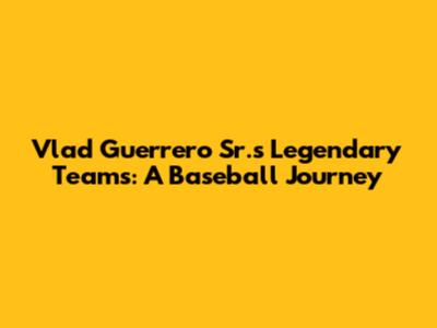 Vlad Guerrero Sr.'s Legendary Teams: A Baseball Journey