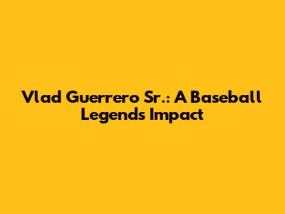 Vlad Guerrero Sr.: A Baseball Legend's Impact