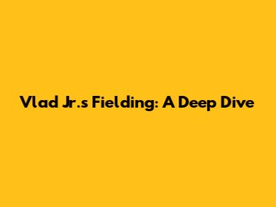 Vlad Jr.'s Fielding: A Deep Dive