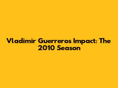 Vladimir Guerrero's Impact: The 2010 Season