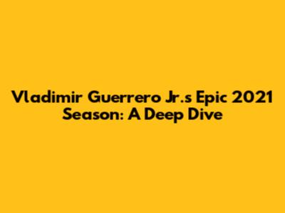 Vladimir Guerrero Jr.'s Epic 2021 Season: A Deep Dive