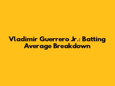 Vladimir Guerrero Jr.: Batting Average Breakdown