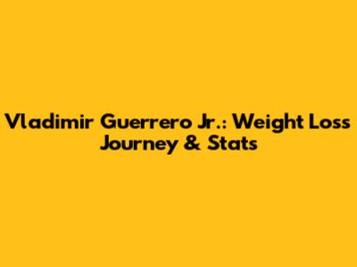 Vladimir Guerrero Jr.: Weight Loss Journey & Stats
