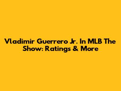 Vladimir Guerrero Jr. In MLB The Show: Ratings & More