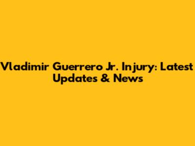 Vladimir Guerrero Jr. Injury: Latest Updates & News