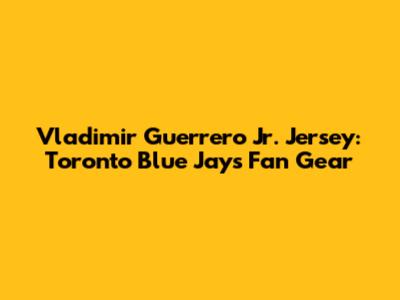 Vladimir Guerrero Jr. Jersey: Toronto Blue Jays Fan Gear