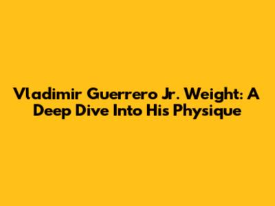 Vladimir Guerrero Jr. Weight: A Deep Dive Into His Physique