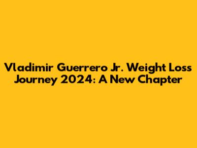 Vladimir Guerrero Jr. Weight Loss Journey 2024: A New Chapter
