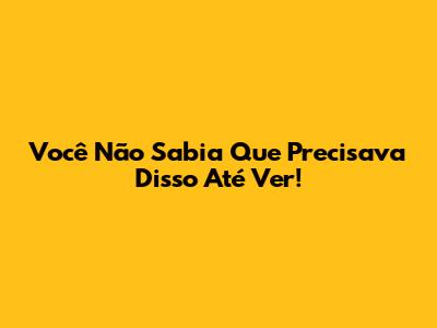 Você Não Sabia Que Precisava Disso Até Ver!
