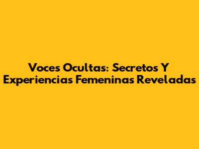 Voces Ocultas: Secretos Y Experiencias Femeninas Reveladas