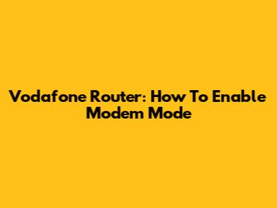 Vodafone Router: How To Enable Modem Mode