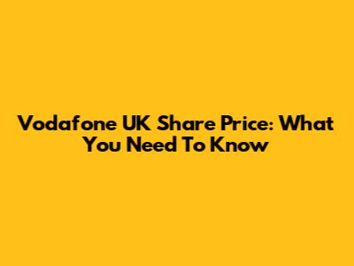 Vodafone UK Share Price: What You Need To Know