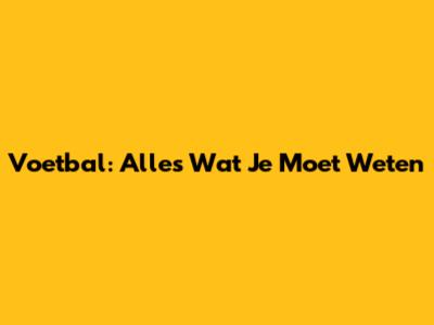 Voetbal: Alles Wat Je Moet Weten