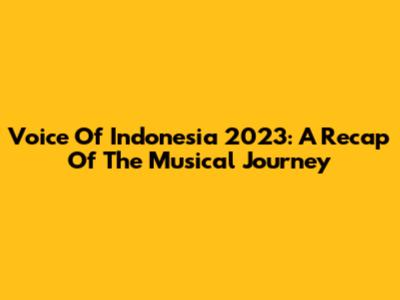 Voice Of Indonesia 2023: A Recap Of The Musical Journey