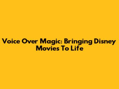 Voice Over Magic: Bringing Disney Movies To Life