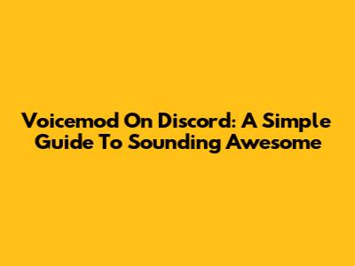 Voicemod On Discord: A Simple Guide To Sounding Awesome