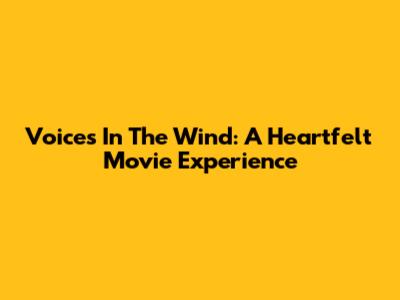 Voices In The Wind: A Heartfelt Movie Experience