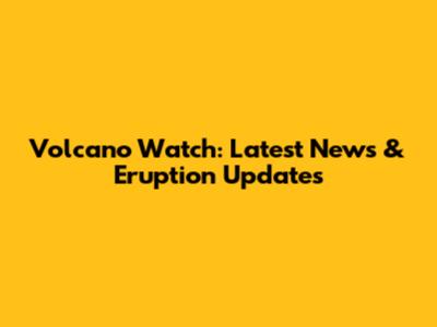 Volcano Watch: Latest News & Eruption Updates