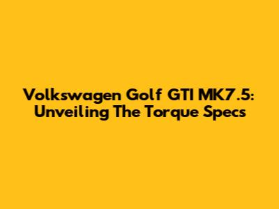 Volkswagen Golf GTI MK7.5: Unveiling The Torque Specs