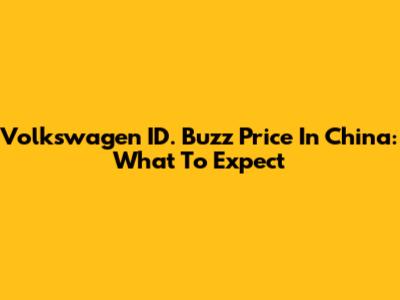Volkswagen ID. Buzz Price In China: What To Expect