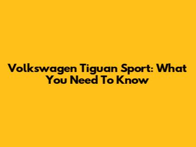 Volkswagen Tiguan Sport: What You Need To Know