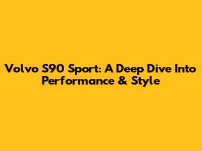 Volvo S90 Sport: A Deep Dive Into Performance & Style