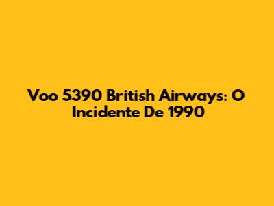 Voo 5390 British Airways: O Incidente De 1990