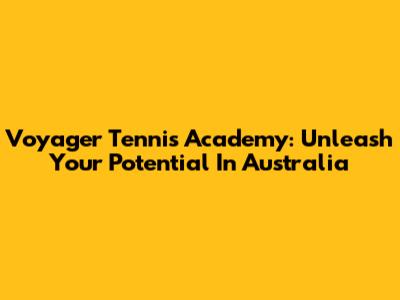 Voyager Tennis Academy: Unleash Your Potential In Australia