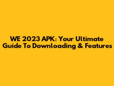 WE 2023 APK: Your Ultimate Guide To Downloading & Features