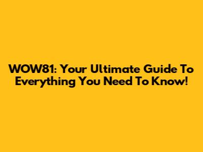WOW81: Your Ultimate Guide To Everything You Need To Know!