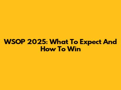 WSOP 2025: What To Expect And How To Win